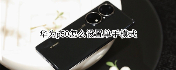 华为p50怎么设置单手模式 华为p50怎么设置单手模式切换