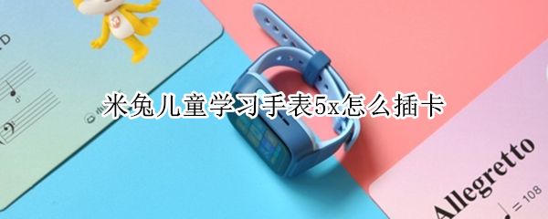 米兔儿童学习手表5x怎么插卡（小米米兔电话手表怎么插卡）