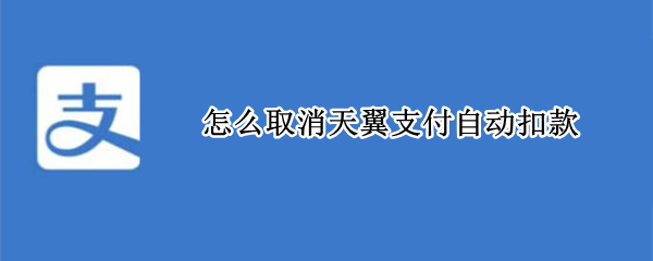 怎么取消天翼支付自动扣款 怎么关闭天翼支付自动扣款