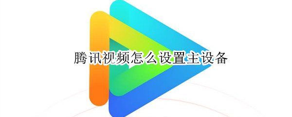 腾讯视频怎么设置主设备 腾讯视频怎么设置主设备登录