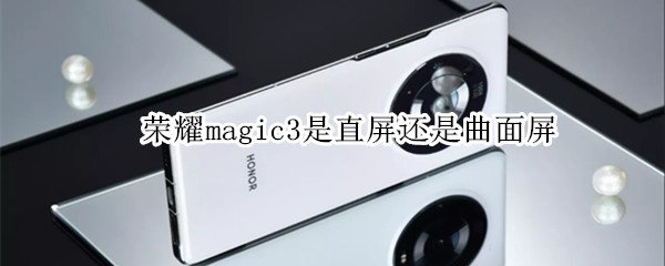 荣耀magic3是直屏还是曲面屏（荣耀magic3是直屏还是曲面屏手机）
