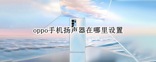 oppo手机扬声器在哪里设置 oppo手机扬声器在哪里设置方法