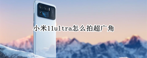 小米11ultra怎么拍超广角 小米11ultra拍摄教程
