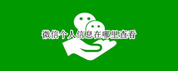 微信个人信息在哪里查看 微信在哪里看个人信息?