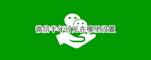 微信半年可见在哪里设置（微信一年可见在哪设置）