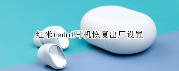 红米redmi耳机恢复出厂设置（红米耳机怎么回复出厂设置）