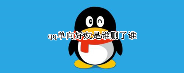 qq单向好友是谁删了谁（qq被别人删了是单向好友吗）