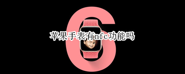 苹果手表有nfc功能吗 苹果手表有nfc功能吗华为