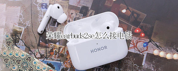 荣耀earbuds2se怎么接电话（荣耀earbuds2se使用说明）