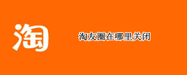 淘友圈在哪里关闭 淘友圈在哪里关闭?