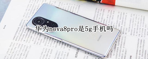 华为nova8pro是5g手机吗（华为nova8pro有没有5G）