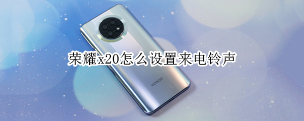 荣耀x20怎么设置来电铃声 荣耀x20怎么设置来电铃声