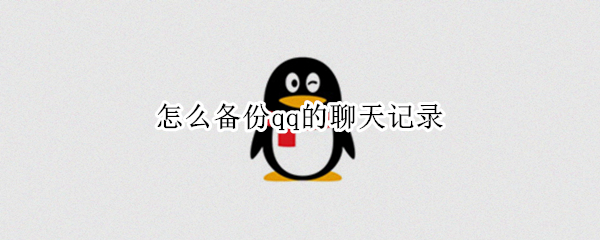 怎么备份qq的聊天记录 怎么备份qq的聊天记录和文件