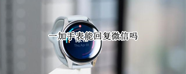 一加手表能回复微信吗 一加手表能回复微信吗怎么设置