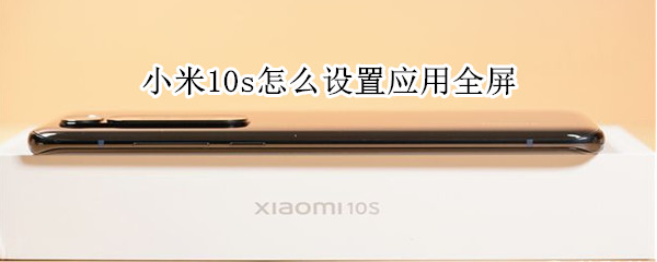 小米10s怎么设置应用全屏 小米10s怎么设置应用全屏密码