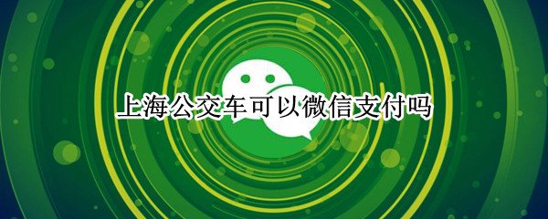 上海公交车可以微信支付吗（上海公交车可用微信支付吗）