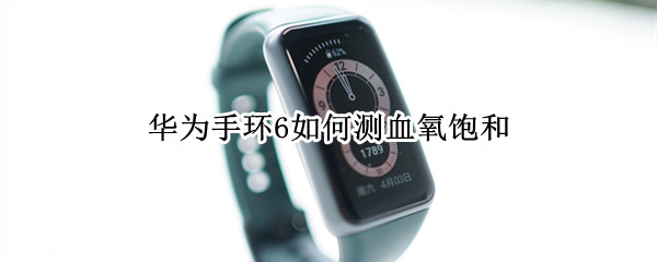 华为手环6如何测血氧饱和 华为手环如何测血氧饱和度