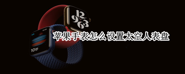 苹果手表怎么设置太空人表盘 苹果手表怎么设置太空人表盘视频