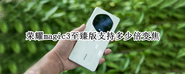 荣耀magic3至臻版支持多少倍变焦 荣耀magic3支持几倍变焦