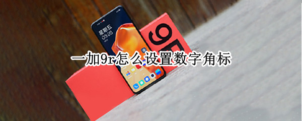 一加9r怎么设置数字角标 一加手机怎么设置角标数字