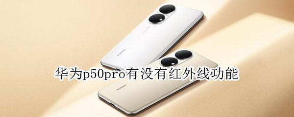 华为p50pro有没有红外线功能 华为P50有红外线功能吗