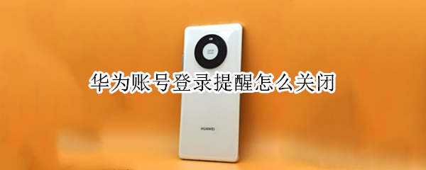 华为账号登录提醒怎么关闭（华为账号如何取消登录提醒）