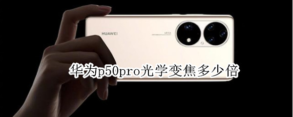 华为p50pro光学变焦多少倍（华为p50 pro多少倍变焦）