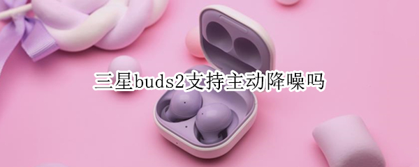 三星buds2支持主动降噪吗 galaxy buds2降噪
