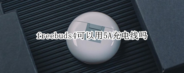 freebuds4可以用5A充电线吗 freebuds3可以用5a充电线吗
