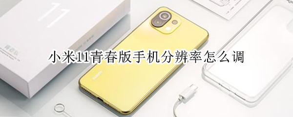小米11青春版手机分辨率怎么调 小米11青春版屏幕清晰度