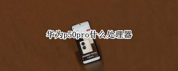 华为p50pro什么处理器 华为p50 pro什么处理器