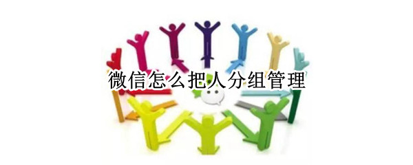 微信怎么把人分组管理（微信怎么把人分组管理好）