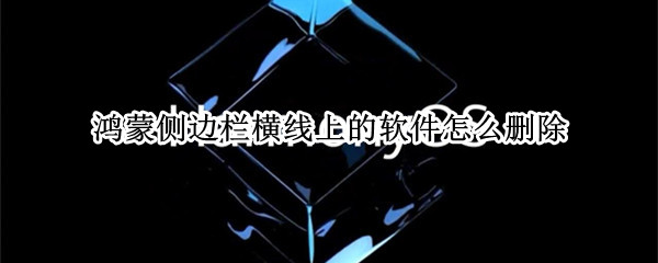 鸿蒙侧边栏横线上的软件怎么删除（鸿蒙侧边栏上面横杆删除）