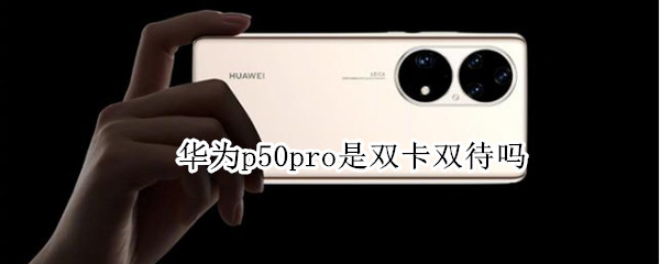 华为p50pro是双卡双待吗（华为p50pro是双卡双待吗怎么安装）