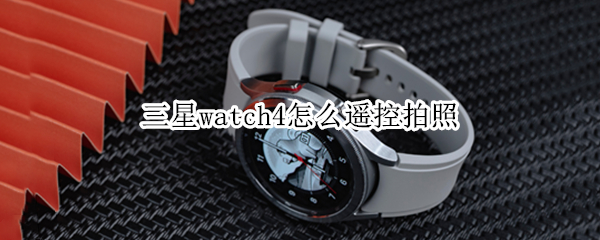 三星watch4怎么遥控拍照（三星手表控制手机拍照）