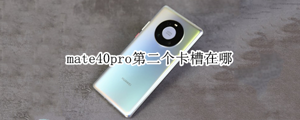 mate40pro第二个卡槽在哪（mate40pro第二张卡插哪里）