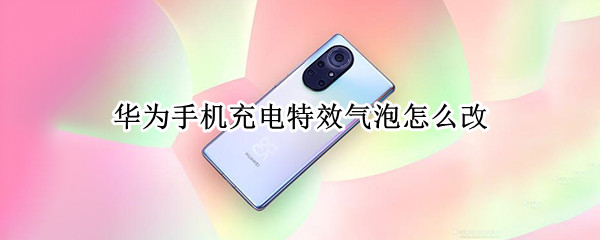 华为手机充电特效气泡怎么改（华为手机充电特效气泡怎么改不了）