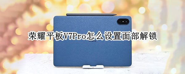 荣耀平板V7Pro怎么设置面部解锁（荣耀平板v7pro有指纹解锁吗）