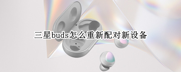 三星buds怎么重新配对新设备 三星手机连不上苹果无线耳机