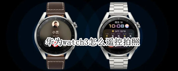 华为watch3怎么遥控拍照 华为watch3遥控拍照用不了