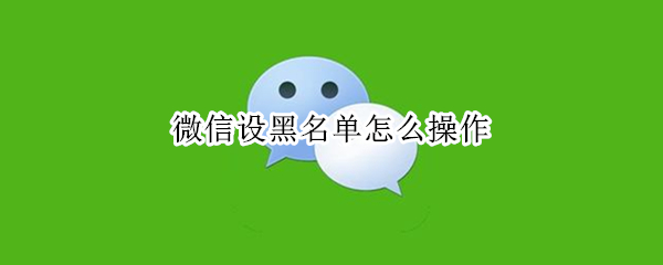 微信设黑名单怎么操作（微信设黑名单怎么设置）