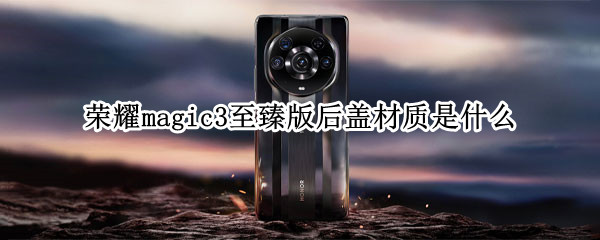 荣耀magic3至臻版后盖材质是什么（荣耀magic3至臻版后壳）