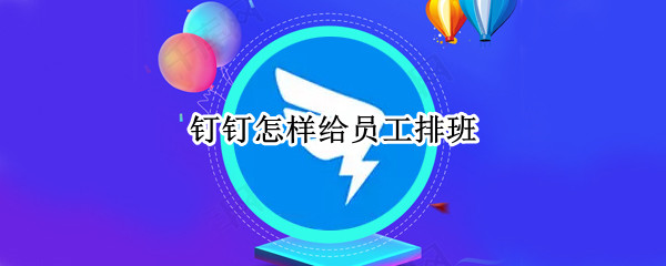 钉钉怎样给员工排班（钉钉怎么给人排班）