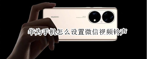 华为手机怎么设置微信视频铃声 华为手机怎么设置微信视频铃声对方听见的