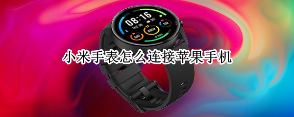 小米手表怎么连接苹果手机（小米手表怎么连接苹果手机怎么使用微信）