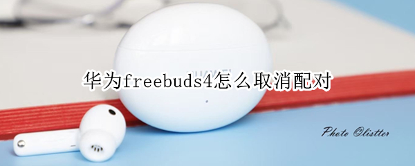 华为freebuds4怎么取消配对 华为 freebuds 4 配对