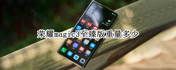 荣耀magic3至臻版重量多少 荣耀手机magic3至臻版多少重量