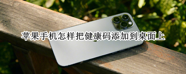 苹果手机怎样把健康码添加到桌面上 如何把健康码添加到苹果手机的桌面上