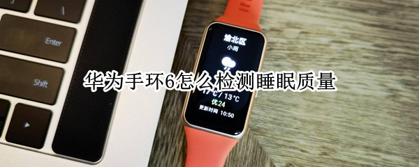 华为手环6怎么检测睡眠质量 华为手环6 睡眠检测