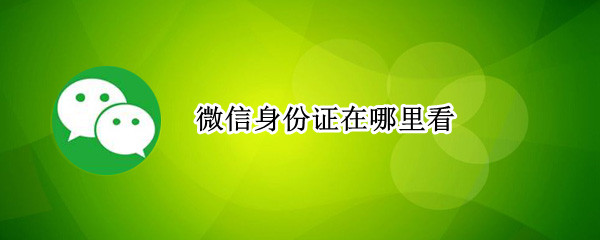 微信身份证在哪里看（微信身份证件在哪看）